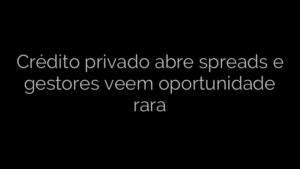 ​Crédito privado abre spreads e gestores veem oportunidade rara 